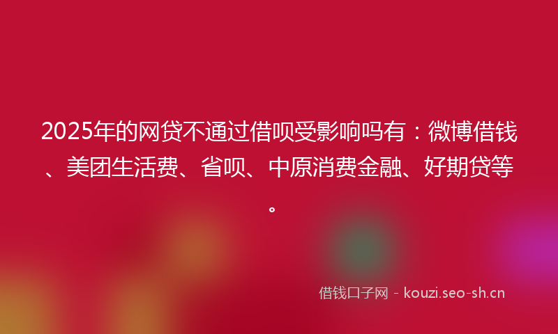 2025年的网贷不通过借呗受影响吗有：微博借钱、美团生活费、省呗、中原消费金融、好期贷等。