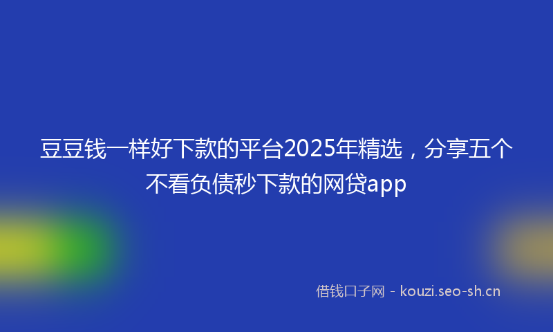 豆豆钱一样好下款的平台2025年精选，分享五个不看负债秒下款的网贷app