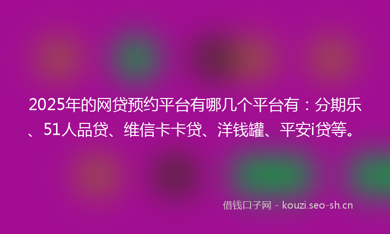 2025年的网贷预约平台有哪几个平台有：分期乐、51人品贷、维信卡卡贷、洋钱罐、平安i贷等。