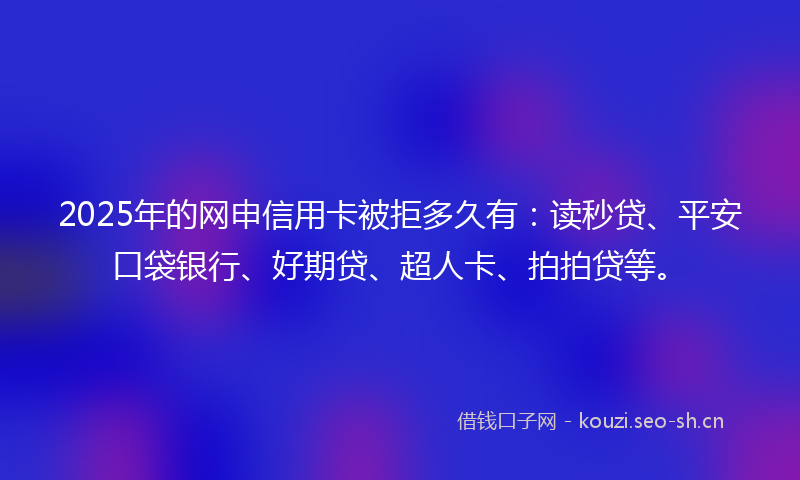 2025年的网申信用卡被拒多久有:读秒贷、平安口袋银行、好期贷、超人卡、拍拍贷等。