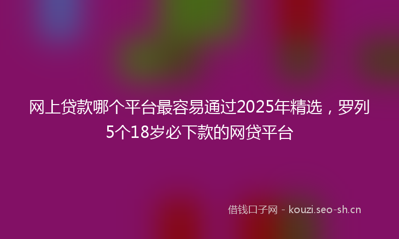 网上贷款哪个平台最容易通过2025年精选,罗列5个18岁必下款的网贷平台