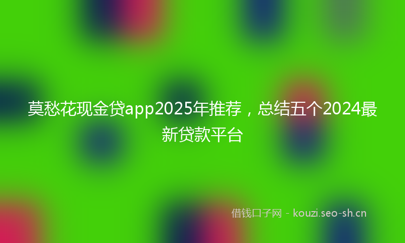 莫愁花现金贷app2025年推荐，总结五个2024最新贷款平台
