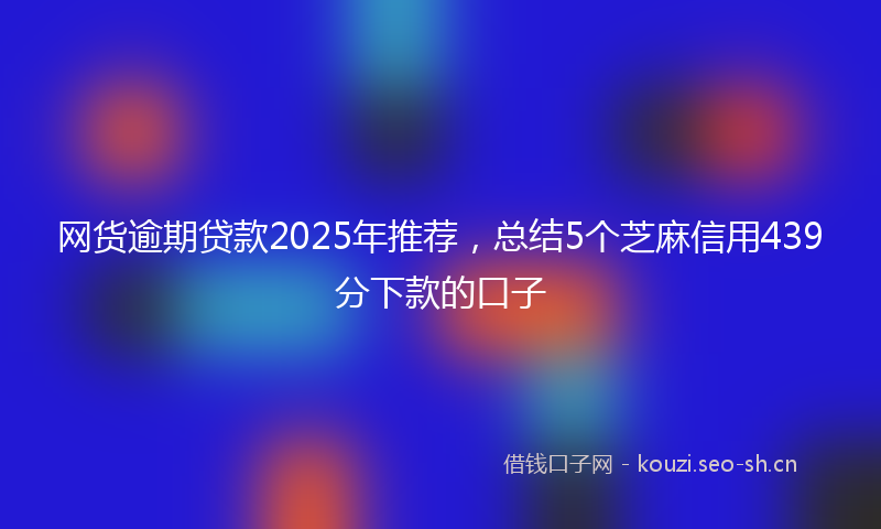 网货逾期贷款2025年推荐，总结5个芝麻信用439分下款的口子