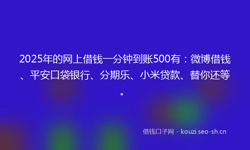 2025年的网上借钱一分钟到账500有：微博借钱、平安口袋银行、分期乐、小米贷款、替你还等。