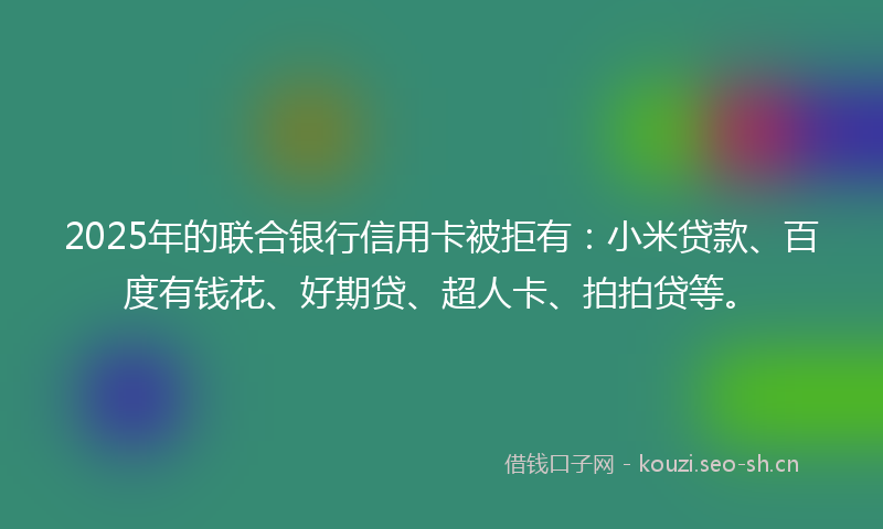2025年的联合银行信用卡被拒有：小米贷款、百度有钱花、好期贷、超人卡、拍拍贷等。