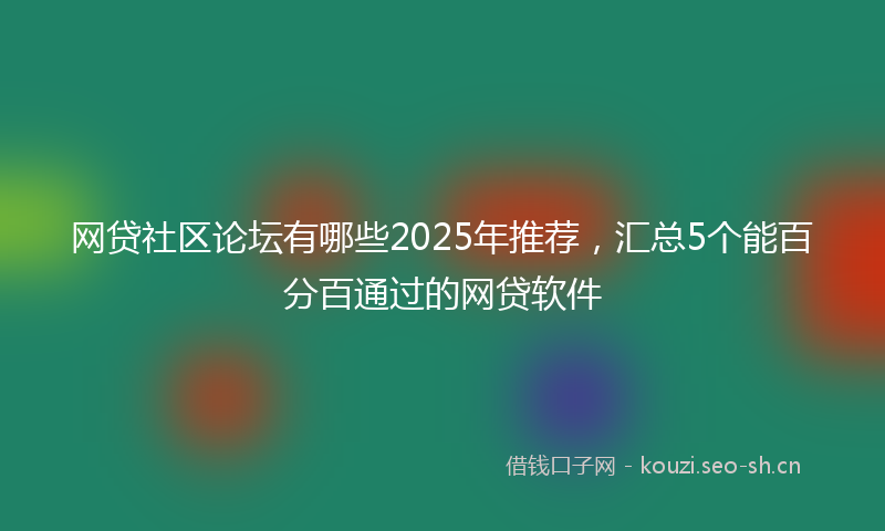 网贷社区论坛有哪些2025年推荐，汇总5个能百分百通过的网贷软件