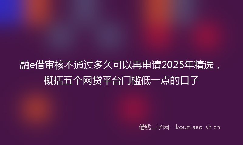 融e借审核不通过多久可以再申请2025年精选，概括五个网贷平台门槛低一点的口子