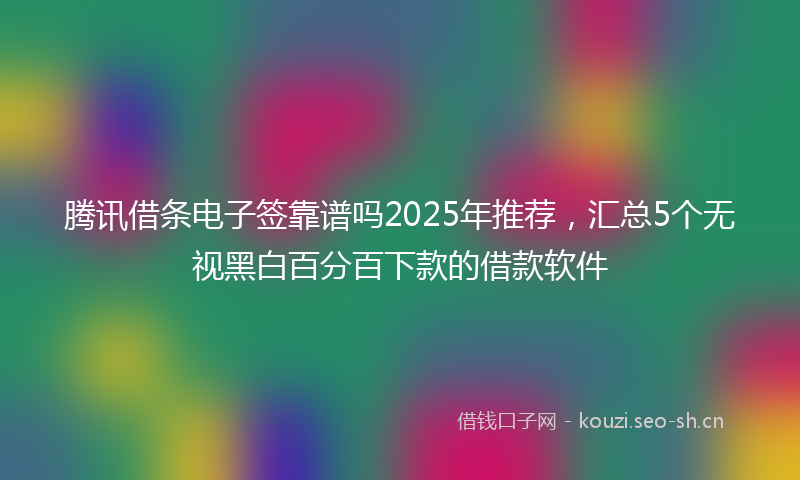 腾讯借条电子签靠谱吗2025年推荐，汇总5个无视黑白百分百下款的借款软件