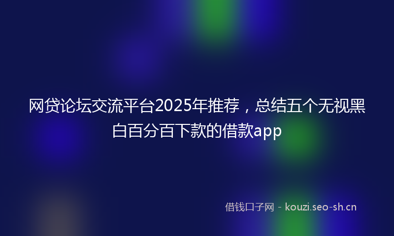网贷论坛交流平台2025年推荐，总结五个无视黑白百分百下款的借款app