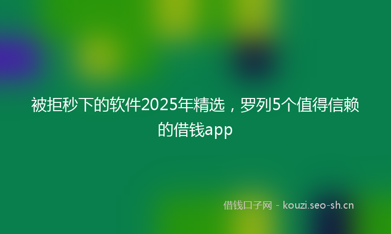 被拒秒下的软件2025年精选，罗列5个值得信赖的借钱app