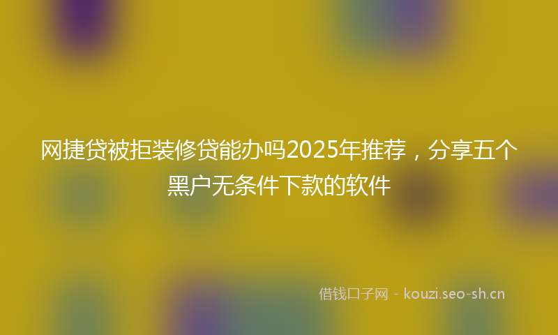 网捷贷被拒装修贷能办吗2025年推荐，分享五个黑户无条件下款的软件