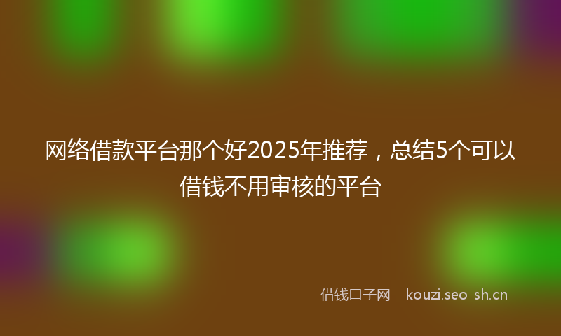 网络借款平台那个好2025年推荐，总结5个可以借钱不用审核的平台