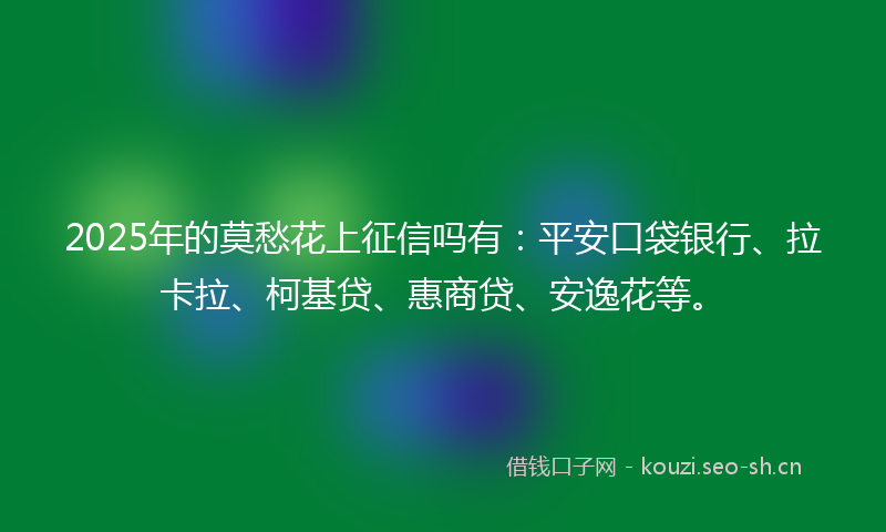 2025年的莫愁花上征信吗有：平安口袋银行、拉卡拉、柯基贷、惠商贷、安逸花等。