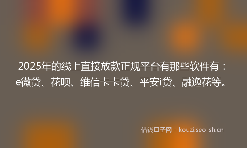 2025年的线上直接放款正规平台有那些软件有：e微贷、花呗、维信卡卡贷、平安i贷、融逸花等。
