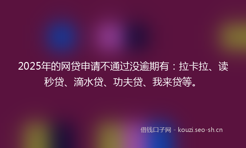 2025年的网贷申请不通过没逾期有：拉卡拉、读秒贷、滴水贷、功夫贷、我来贷等。