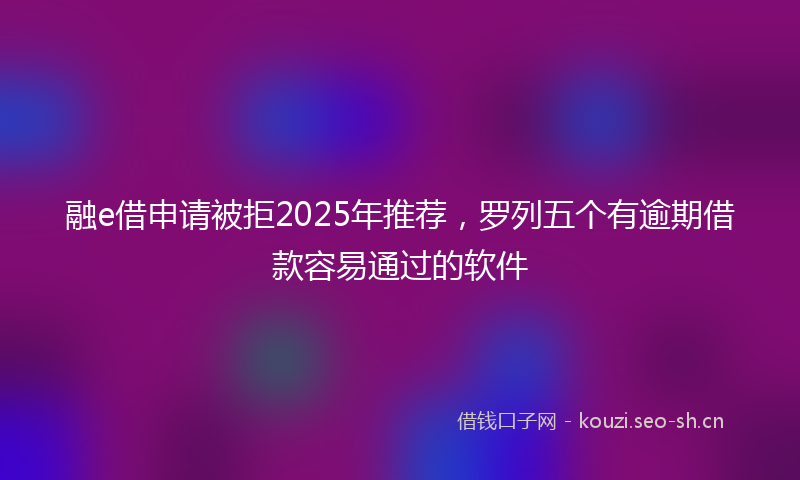 融e借申请被拒2025年推荐，罗列五个有逾期借款容易通过的软件