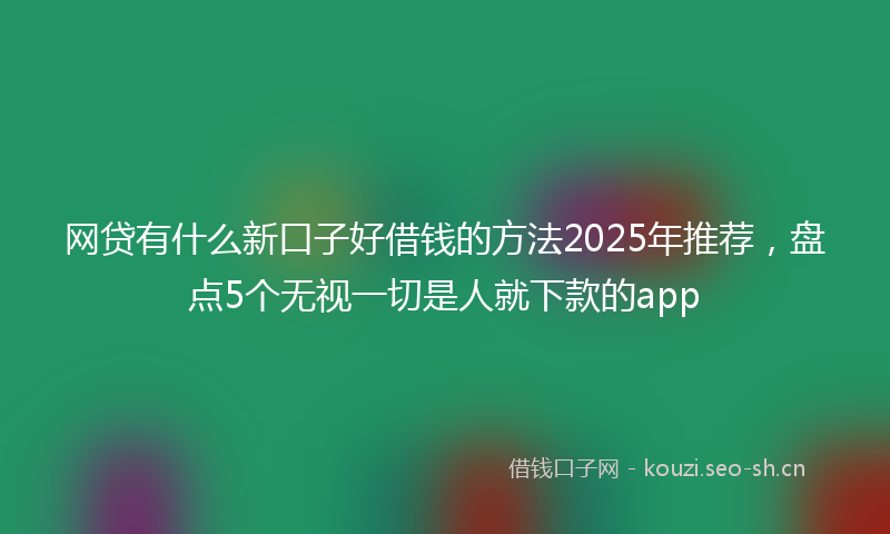 网贷有什么新口子好借钱的方法2025年推荐，盘点5个无视一切是人就下款的app