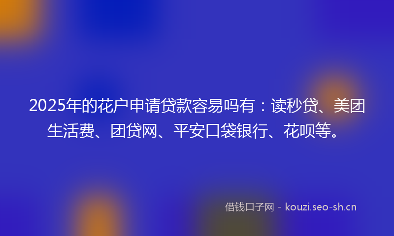 2025年的花户申请贷款容易吗有：读秒贷、美团生活费、团贷网、平安口袋银行、花呗等。