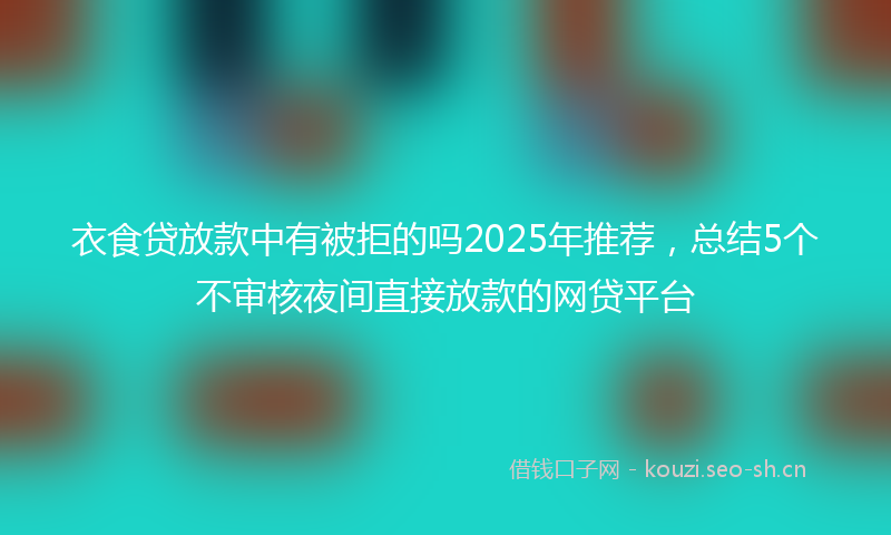衣食贷放款中有被拒的吗2025年推荐，总结5个不审核夜间直接放款的网贷平台