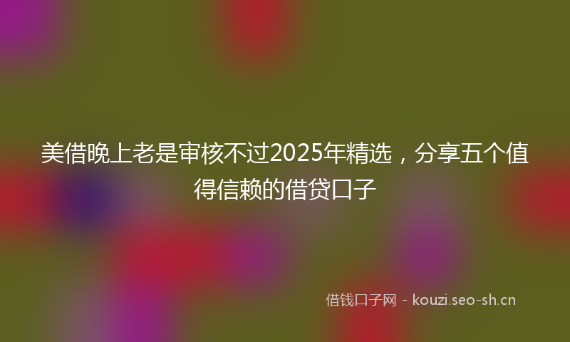 美借晚上老是审核不过2025年精选，分享五个值得信赖的借贷口子