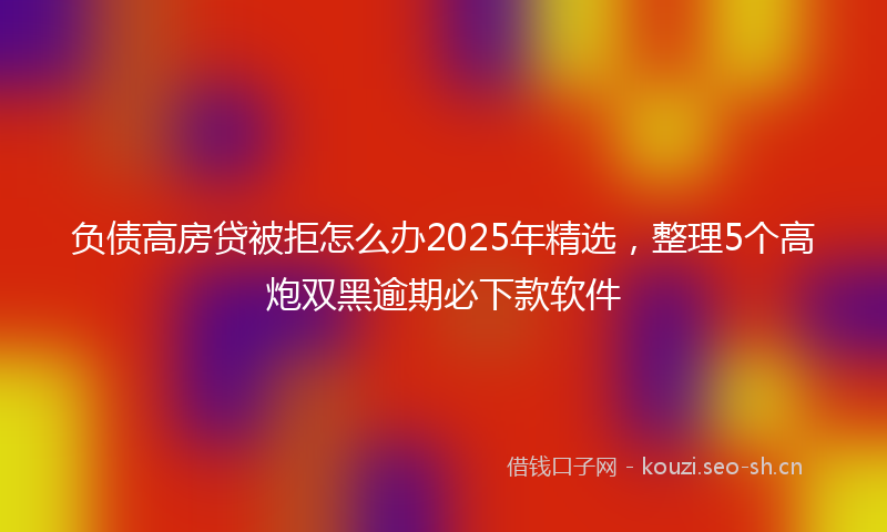 负债高房贷被拒怎么办2025年精选，整理5个高炮双黑逾期必下款软件