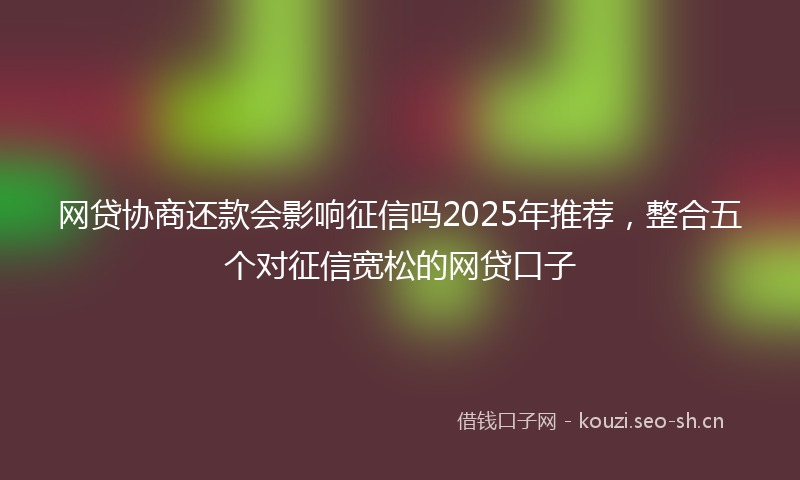 网贷协商还款会影响征信吗2025年推荐,整合五个对征信宽松的网贷口子