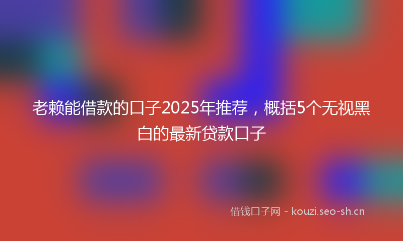 老赖能借款的口子2025年推荐，概括5个无视黑白的最新贷款口子