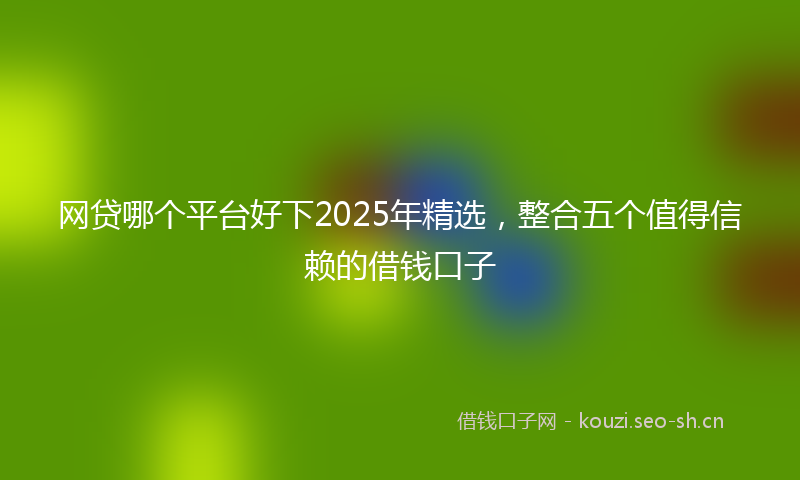 网贷哪个平台好下2025年精选，整合五个值得信赖的借钱口子