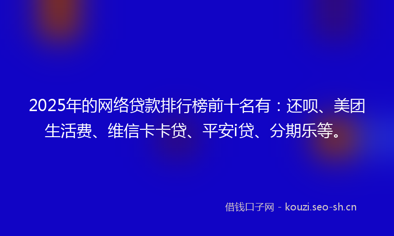 2025年的网络贷款排行榜前十名有：还呗、美团生活费、维信卡卡贷、平安i贷、分期乐等。