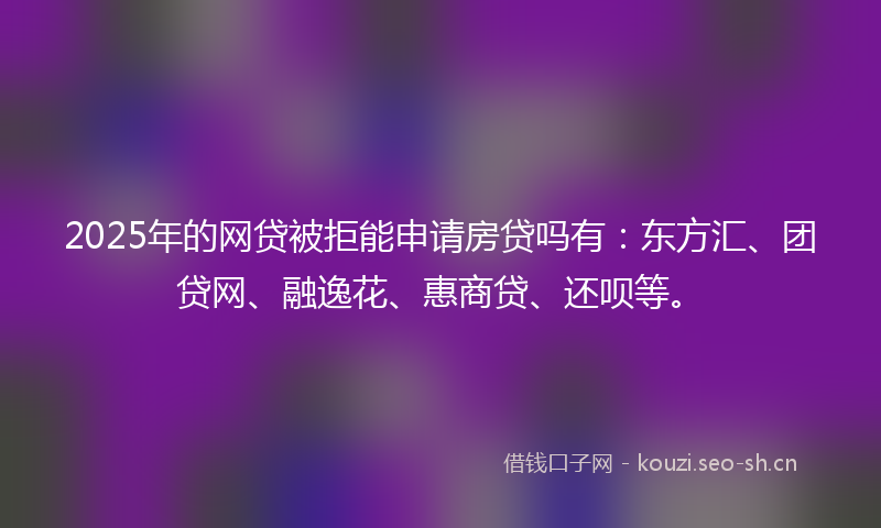 2025年的网贷被拒能申请房贷吗有：东方汇、团贷网、融逸花、惠商贷、还呗等。