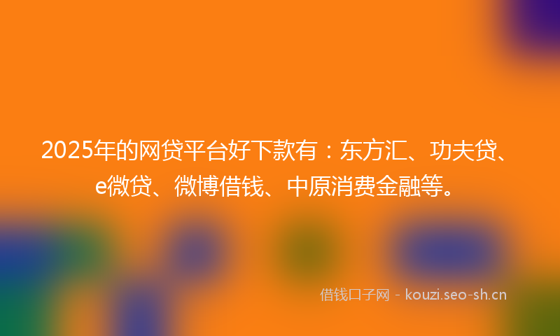 2025年的网贷平台好下款有：东方汇、功夫贷、e微贷、微博借钱、中原消费金融等。