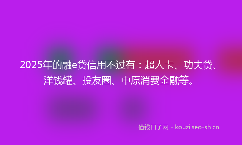2025年的融e贷信用不过有：超人卡、功夫贷、洋钱罐、投友圈、中原消费金融等。