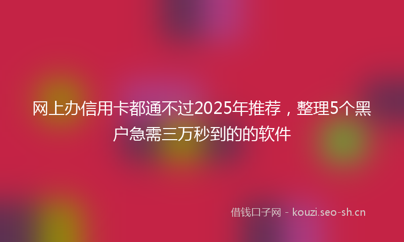 网上办信用卡都通不过2025年推荐，整理5个黑户急需三万秒到的的软件