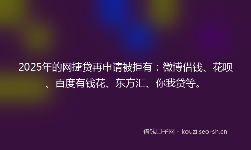 2025年的网捷贷再申请被拒有：微博借钱、花呗、百度有钱花、东方汇、你我贷等。