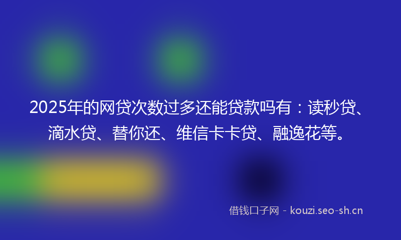 2025年的网贷次数过多还能贷款吗有：读秒贷、滴水贷、替你还、维信卡卡贷、融逸花等。