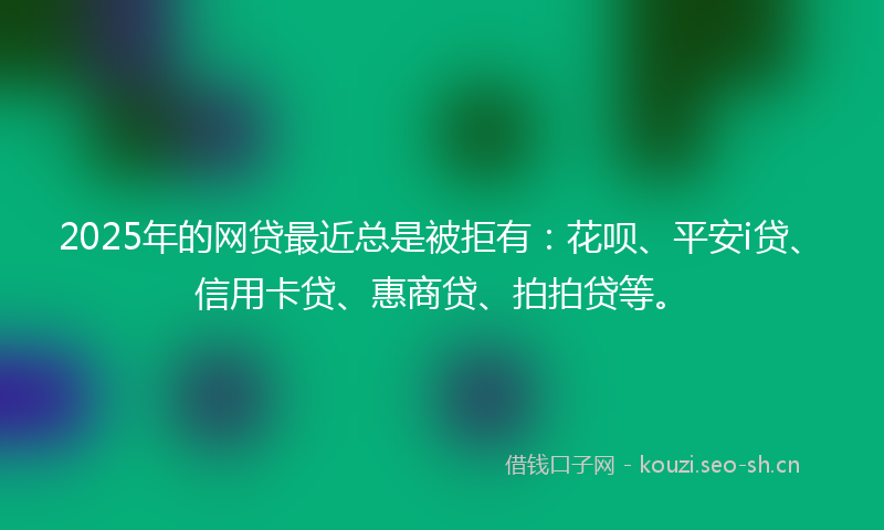 2025年的网贷最近总是被拒有：花呗、平安i贷、信用卡贷、惠商贷、拍拍贷等。