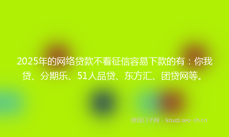 2025年的网络贷款不看征信容易下款的有：你我贷、分期乐、51人品贷、东方汇、团贷网等。