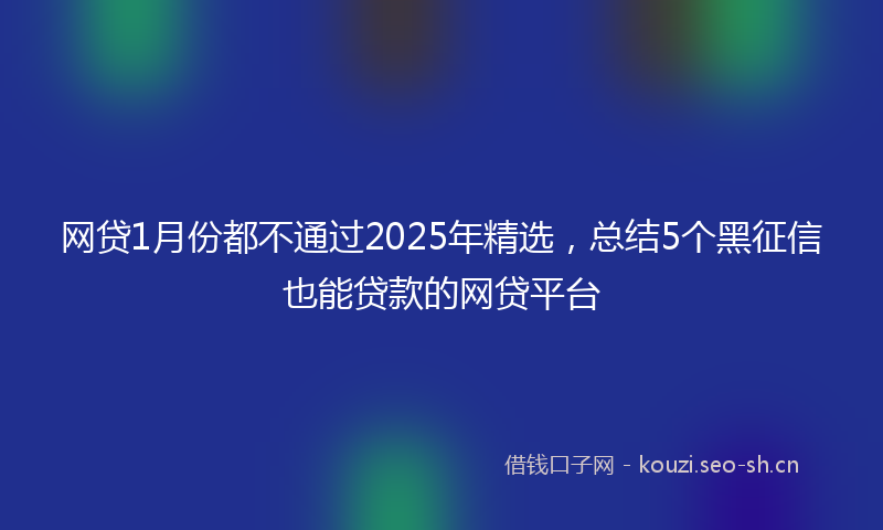 网贷1月份都不通过2025年精选，总结5个黑征信也能贷款的网贷平台