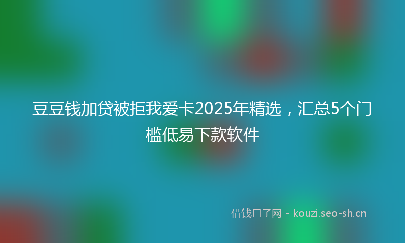 豆豆钱加贷被拒我爱卡2025年精选，汇总5个门槛低易下款软件
