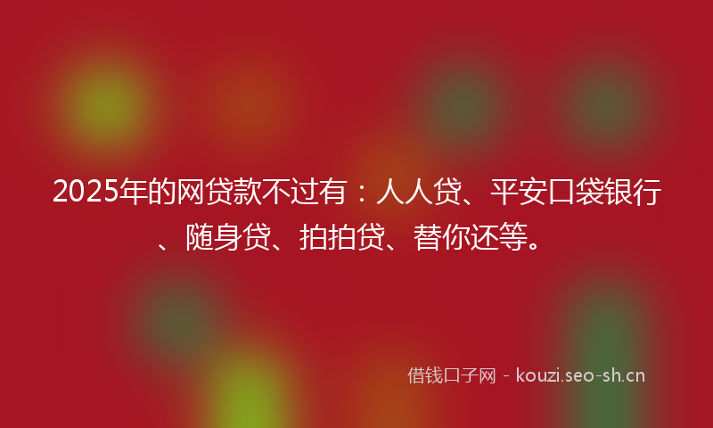 2025年的网贷款不过有：人人贷、平安口袋银行、随身贷、拍拍贷、替你还等。
