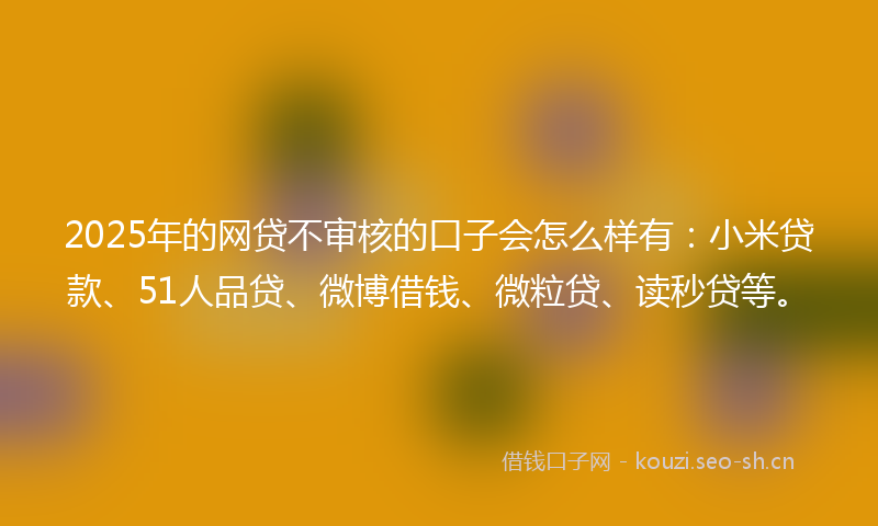 2025年的网贷不审核的口子会怎么样有:小米贷款、51人品贷、微博借钱、微粒贷、读秒贷等。
