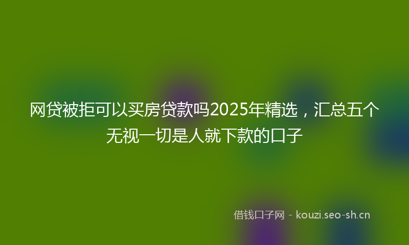 网贷被拒可以买房贷款吗2025年精选，汇总五个无视一切是人就下款的口子