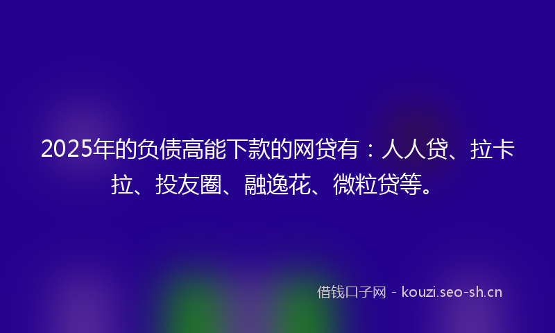 2025年的负债高能下款的网贷有：人人贷、拉卡拉、投友圈、融逸花、微粒贷等。