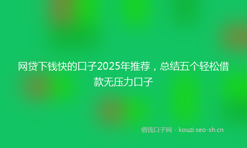 网贷下钱快的口子2025年推荐，总结五个轻松借款无压力口子