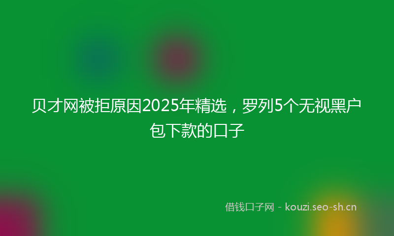贝才网被拒原因2025年精选，罗列5个无视黑户包下款的口子