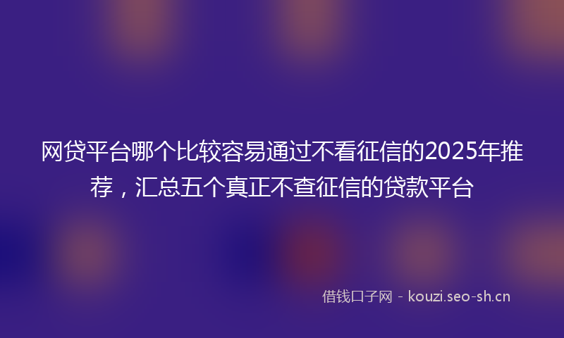 网贷平台哪个比较容易通过不看征信的2025年推荐，汇总五个真正不查征信的贷款平台