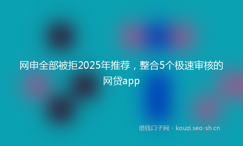 网申全部被拒2025年推荐,整合5个极速审核的网贷app