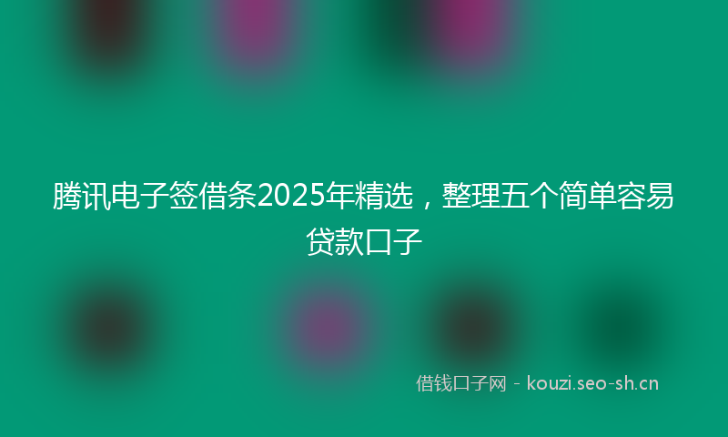 腾讯电子签借条2025年精选，整理五个简单容易贷款口子