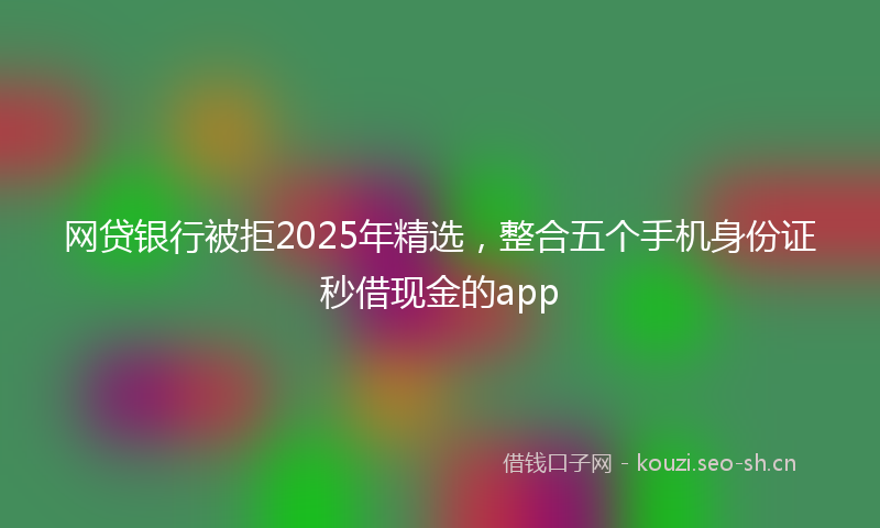 网贷银行被拒2025年精选，整合五个手机身份证秒借现金的app