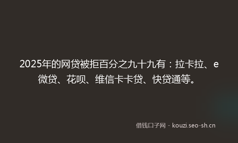 2025年的网贷被拒百分之九十九有：拉卡拉、e微贷、花呗、维信卡卡贷、快贷通等。